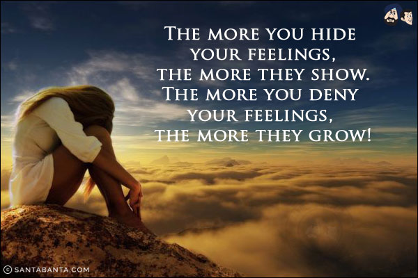 The more you hide your feelings, the more they show. The more you deny your feelings, the more they grow!