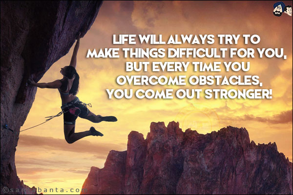 Life will always try to make things difficult for you, but every time you overcome obstacles, you come out stronger!