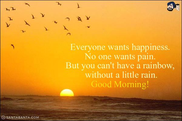 Everyone wants happiness. No one wants pain. But you can't have a rainbow, without a little rain.<br/>
Good Morning!