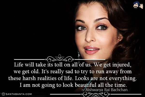 Life will take its toll on all of us. We get injured, we get old. It's really sad to try to run away from these harsh realities of life. Looks are not everything. I am not going to look beautiful all the time.