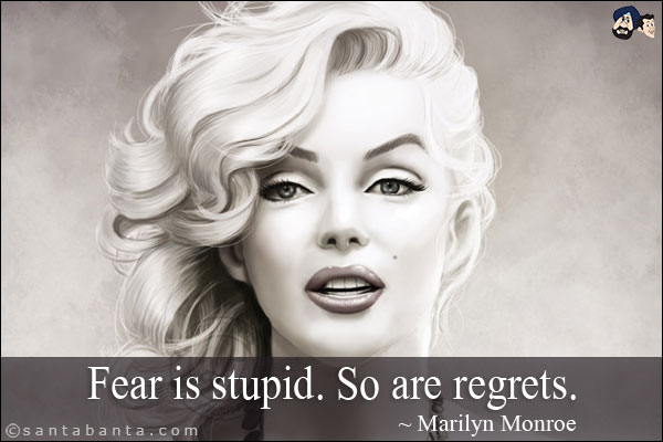 Fear is stupid. So are regrets.