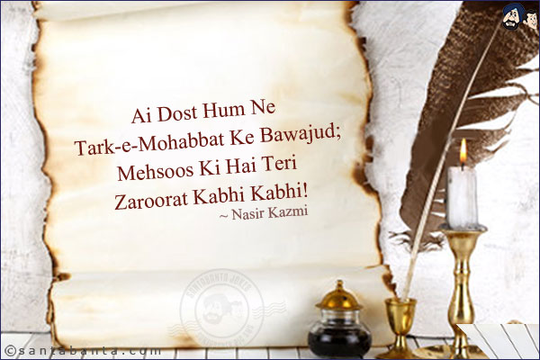 Ai Dost Hum Ne Tark-e-Mohabbat Ke Bawajud;<br/>
Mehsoos Ki Hai Teri Zaroorat Kabhi Kabhi!