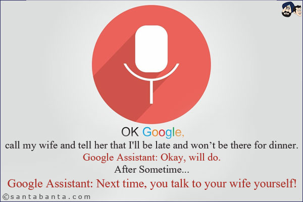 Okay Google, call my wife and tell her that I'll be late and won't be there for dinner.<br/>
Google Assistant: Okay, will do.<br/>
After Sometime...<br/><br/>

Google Assistant: Next time, you talk to your wife yourself!