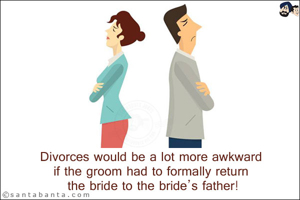 Divorces would be a lot more awkward if the groom had to formally return the bride to the bride's father!