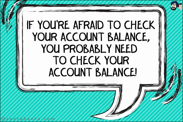 If you're afraid to check your account balance, you probably need to check your account balance!