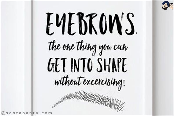 Eyebrows. The only thing you can get in shape without exercise!