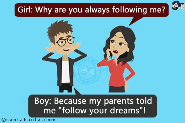 Girl: Why are you always following me?<br/>
Boy: Because my parents told me `follow your dreams`!