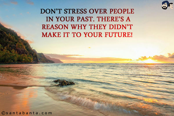 Don't stress over people in your past. There's a reason why they didn't make it to your future!