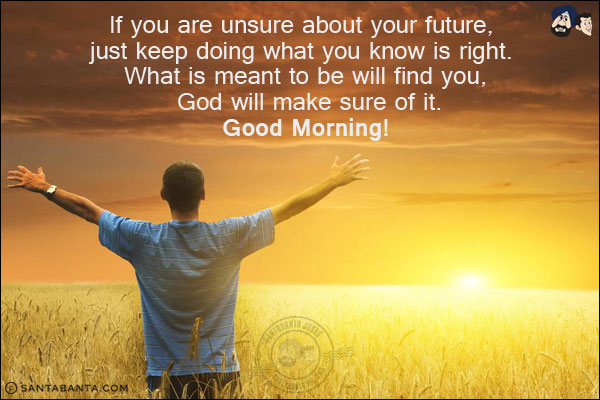 If you are unsure about your future, just keep doing what you know is right. What is meant to be will find you, God will make sure of it.<br/>
Good Morning!