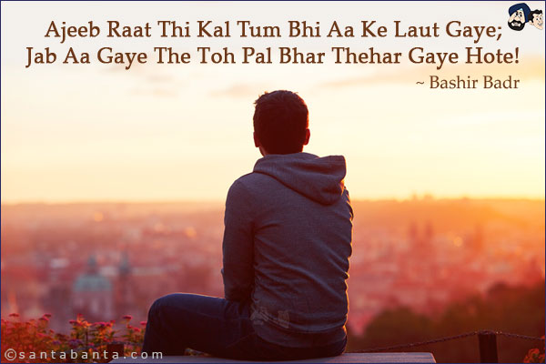 Ajeeb Raat Thi Kal Tum Bhi Aa Ke Laut Gaye;<br/>
Jab Aa Gaye The Toh Pal Bhar Thehar Gaye Hote!
