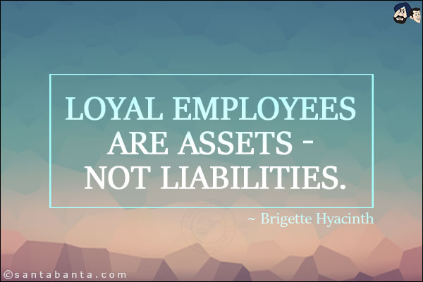 Loyal employees are Assets - Not Liabilities.