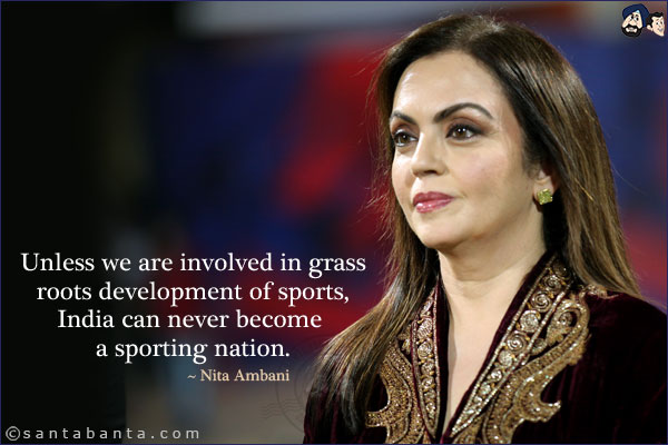 Unless we are involved in grass roots development of sports, India can never become a sporting nation.