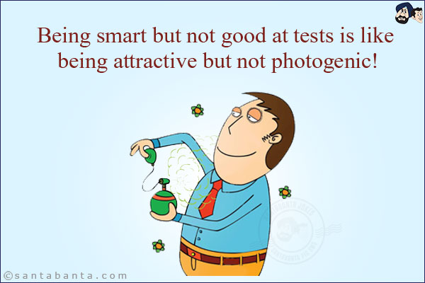 Being smart but not good at tests is like being attractive but not photogenic!
