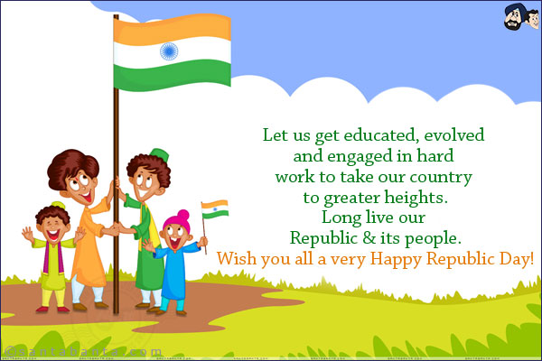 Let us get educated, evolved and engaged in hard work to take our country to greater heights.<br/>
Long live our Republic & its people.<br/>
Wish you all a very Happy Republic Day!