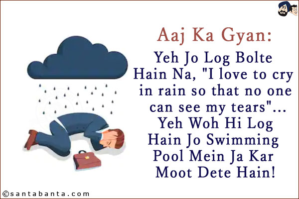 Aaj Ka Gyan:<br/>
Yeh Jo Log Bolte Hain Na, `I love to cry in rain so that no one can see my tears`... Yeh Woh Hi Log Hain Jo Swimming Pool Mein Ja Kar Moot Dete Hain!