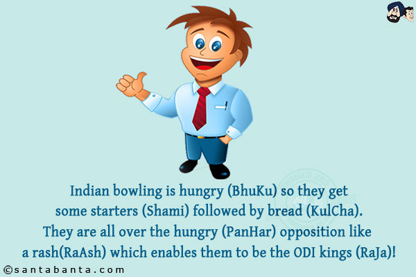 Indian bowling is hungry (BhuKu) so they get some starters (Shami) followed by bread (KulCha). They are all over the hungry (PanHar) opposition like a rash(RaAsh) which enables them to be the ODI kings (RaJa)!