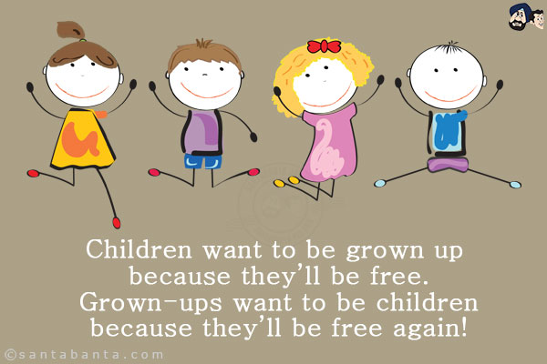 Children want to be grown up because they'll be free. Grown-ups want to be children because they'll be free again!