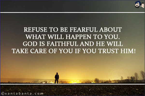 Refuse to be fearful about what will happen to you. God is faithful and He will take care of you if you trust Him!