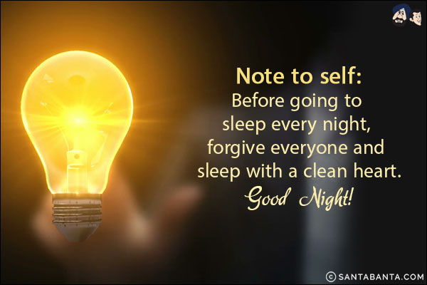 Note to self:<br/>
Before going to sleep every night, forgive everyone and sleep with a clean heart.<br/>
Good Night!