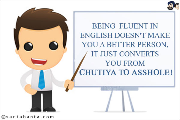 Being fluent in English doesn't make you a better person, it just converts you from Chutiya to Asshole!