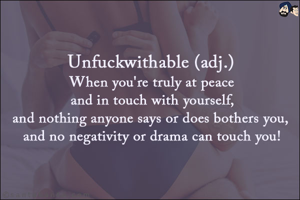 Unfuckwithable (adj.)<br/>
When you're truly at peace and in touch with yourself, and nothing anyone says or does bother you, and no negativity or drama can touch you!