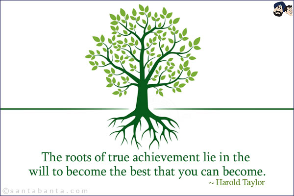 The roots of true achievement lie in the will to become the best that you can become.