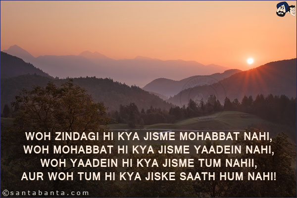 Woh Zindagi Hi Kya Jisme Mohabbat Nahi,<br/>
Woh Mohabbat Hi Kya Jisme Yaadein Nahi,<br/>
Woh Yaadein Hi Kya Jisme Tum Nahii,<br/>
Aur Woh Tum Hi Kya Jiske Saath Hum Nahi!