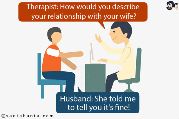 Therapist: How would you describe your relationship with your wife?<br/>
Husband: She told me to tell you it's fine!