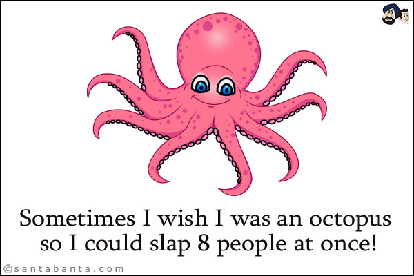 Sometimes I wish I was an octopus so I could slap 8 people at once!