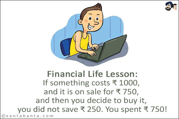 Financial Life Lesson:<br/>
If something costs ₹ 1000, and it is on sale for ₹ 750, and then you decide to buy it, you did not save ₹ 250. You spent ₹ 750!