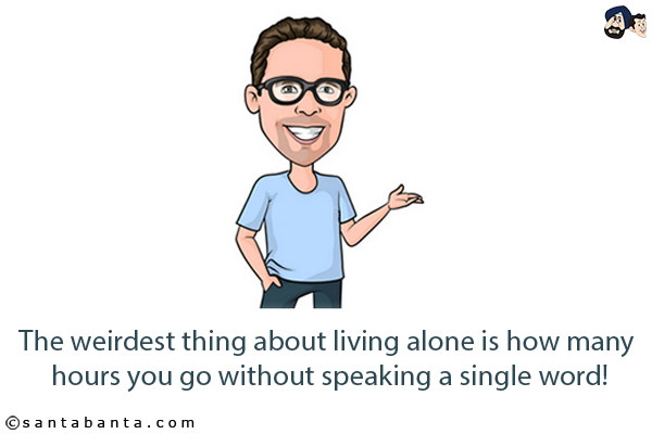 The weirdest thing about living alone is how many hours you go without speaking a single word!