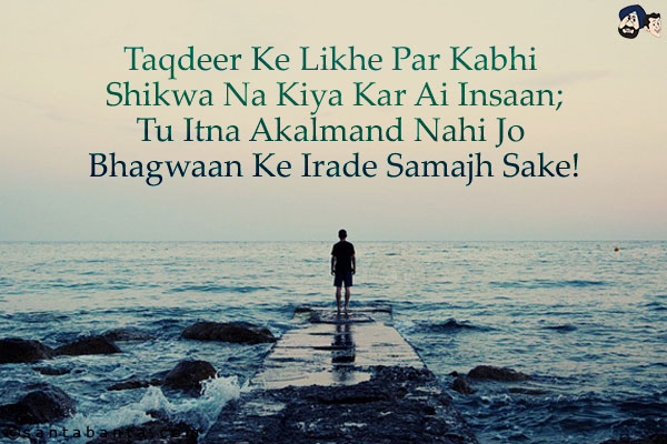 Taqdeer Ke Likhe Par Kabhi Shikwa Na Kiya Kar Ai Insaan;<BR/>
Tu Itna Akalmand Nahi Jo Bhagwaan Ke Irade Samajh Sake!