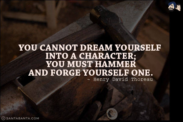 You cannot dream yourself into a character; you must hammer and forge yourself one.