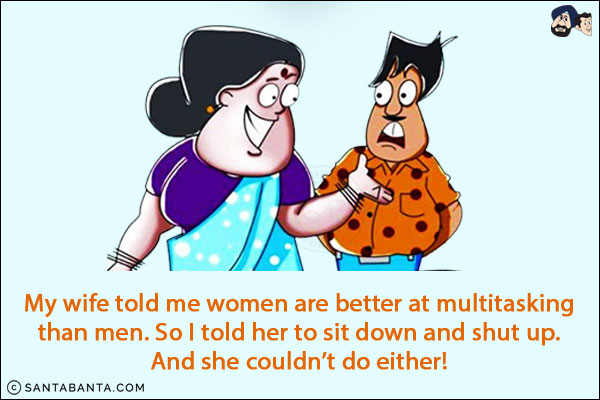 My wife told me women are better at multitasking than men. So I told her to sit down and shut up. <br/>
And she couldn't do either!