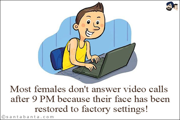 Most females don't answer video calls after 9 PM because their face has been restored to factory settings!