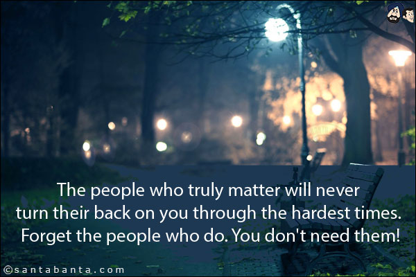 The people who truly matter will never turn their back on you through the hardest times. Forget the people who do. You don't need them!