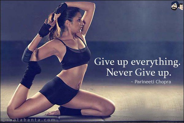 Give up everything. Never Give up.
