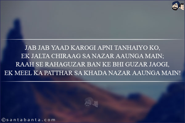 Jab Jab Yaad Karogi Apni Tanhaiyo Ko,<br/>
Ek Jalta Chiraag Sa Nazar Aaunga Main;<br/>
Raah Se Rahaguzar Ban Ke Bhi Guzar Jaogi,<br/>
Ek Meel Ka Patthar Sa Khada Nazar Aaunga Main!