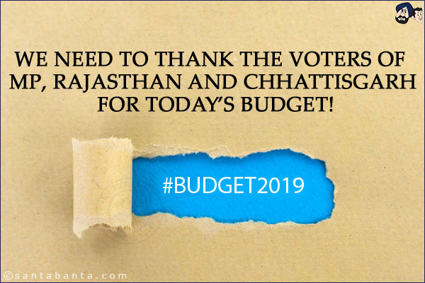 We need to thank the voters of MP, Rajasthan and Chhattisgarh for today's budget!<br/>
#Budget2019