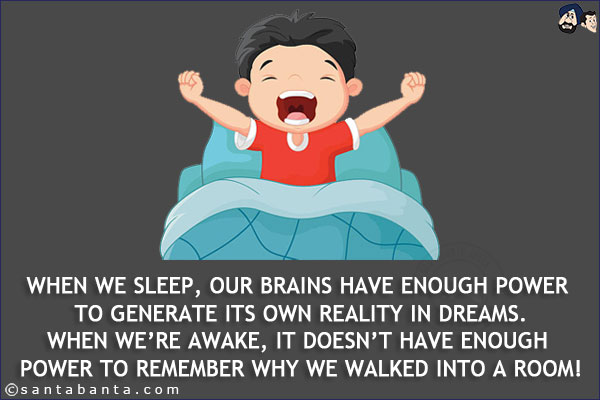 When we sleep, our brains have enough power to generate its own reality in dreams.<br/>
When we're awake, it doesn't have enough power to remember why we walked into a room!