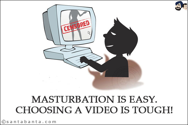 Masturbation is easy.<br/>
Choosing a video is tough!