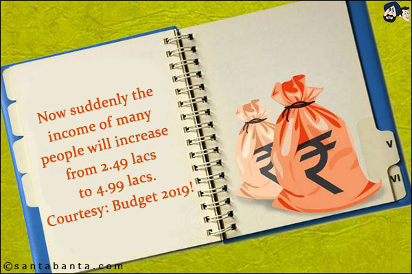 Now suddenly the income of many people will increase from 2.49 lacs to 4.99 lacs.<br/>
Courtesy: Budget 2019!