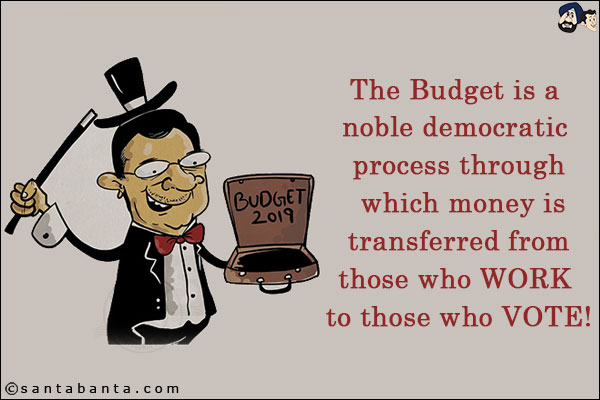 The Budget is a noble democratic process through which money is transferred from those who WORK to those who VOTE!
