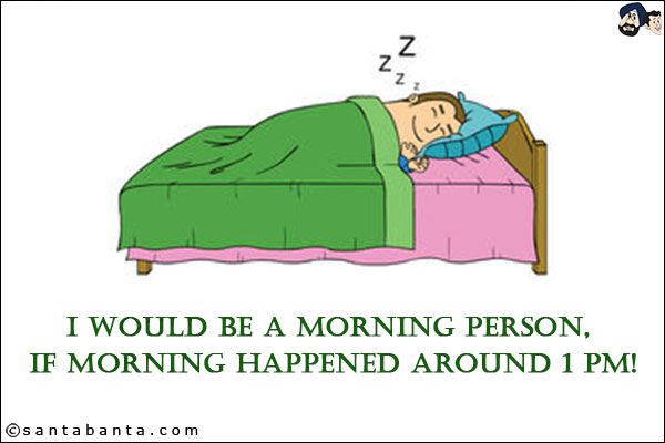 I would be a morning person, if morning happened around 1 PM!
