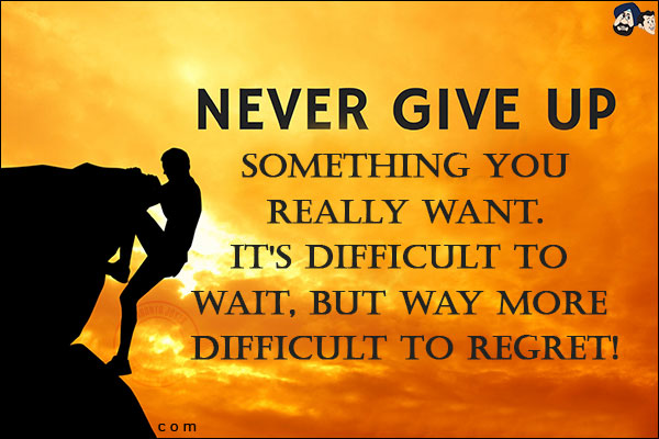 Never give up on something you really want. It's difficult to wait, but way more difficult to regret!
