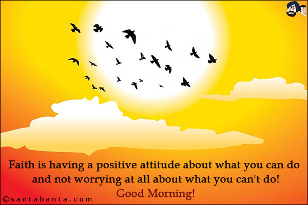 Faith is having a positive attitude about what you can do and not worrying at all about what you can't do!<br/>
Good Morning!