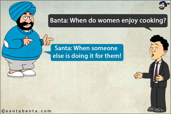 Banta: When do women enjoy cooking?<br/>
Santa: When someone else is doing it for them!