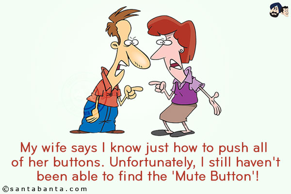 My wife says I know just how to push all of her buttons.<br/>
Unfortunately, I still haven't been able to find the 'Mute Button'!