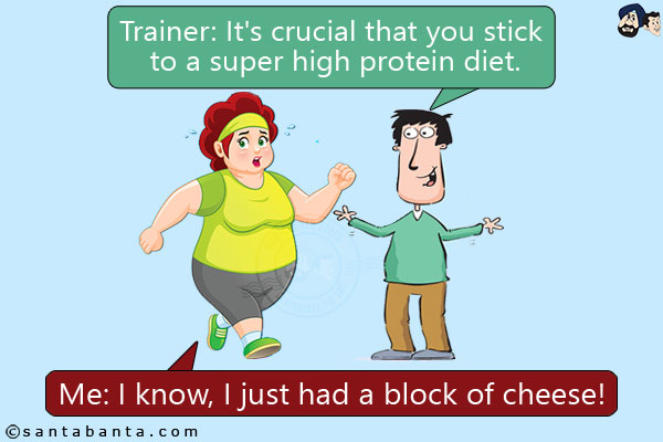 Trainer: It's crucial that you stick to a super high protein diet.<br/>
Me: I know, I just had a block of cheese!