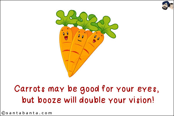 Carrots may be good for your eyes, but booze will double your vision!